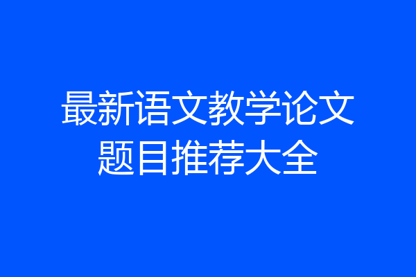 最新语文教学论文题目推荐大全