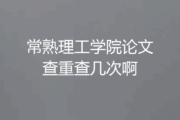 常熟理工学院论文查重查几次啊