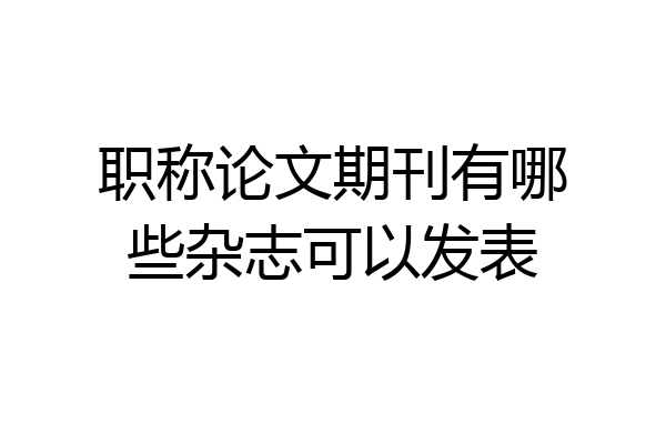 职称论文期刊有哪些杂志可以发表