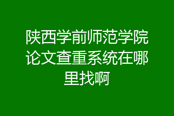 陕西学前师范学院论文查重系统在哪里找啊