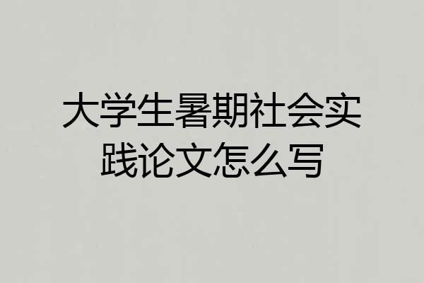 大学生暑期社会实践论文怎么写