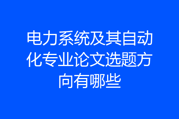 电力系统及其自动化专业论文选题方向有哪些