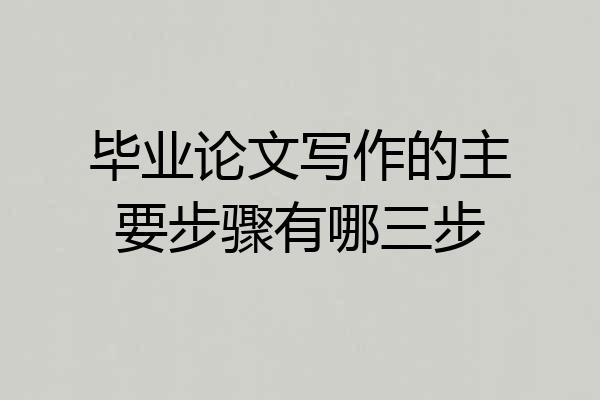毕业论文写作的主要步骤有哪三步