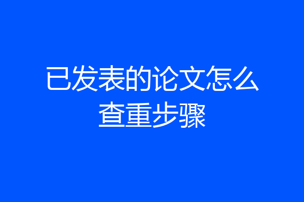 已发表的论文怎么查重步骤