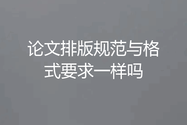 论文排版规范与格式要求一样吗