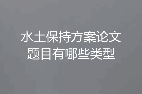 水土保持方案论文题目有哪些类型