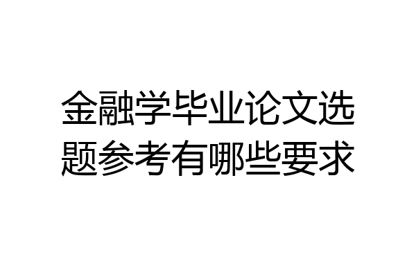 金融学毕业论文选题参考有哪些要求
