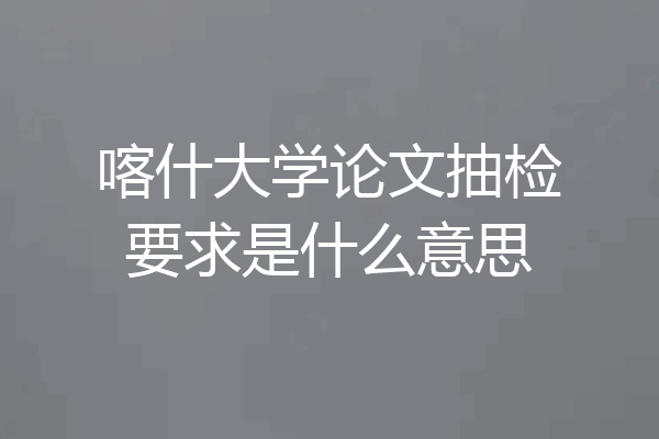 喀什大学论文抽检要求是什么意思