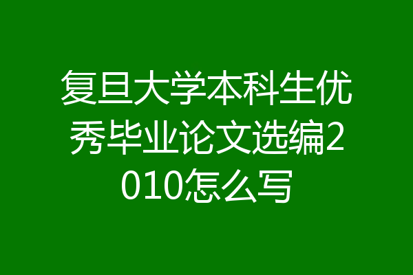 复旦大学本科生优秀毕业论文选编2010怎么写