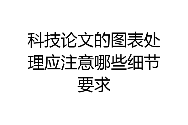 科技论文的图表处理应注意哪些细节要求