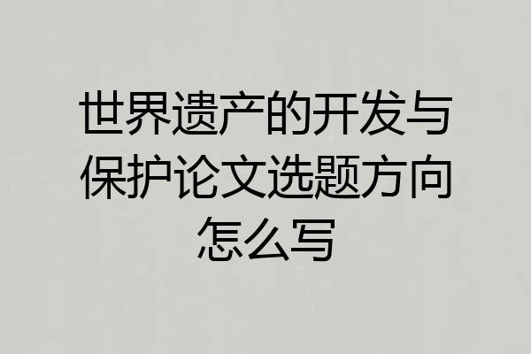 世界遗产的开发与保护论文选题方向怎么写