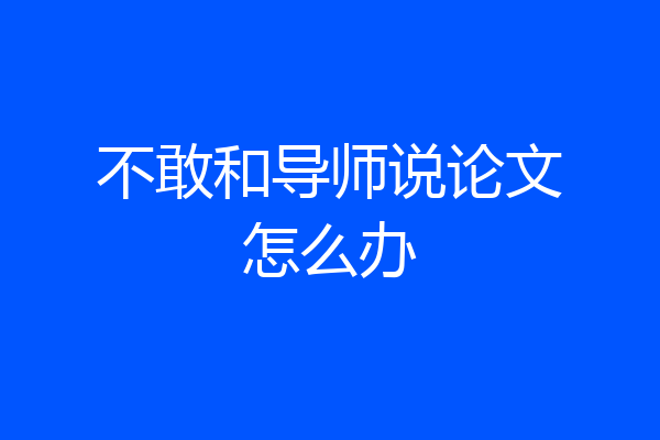 不敢和导师说论文怎么办