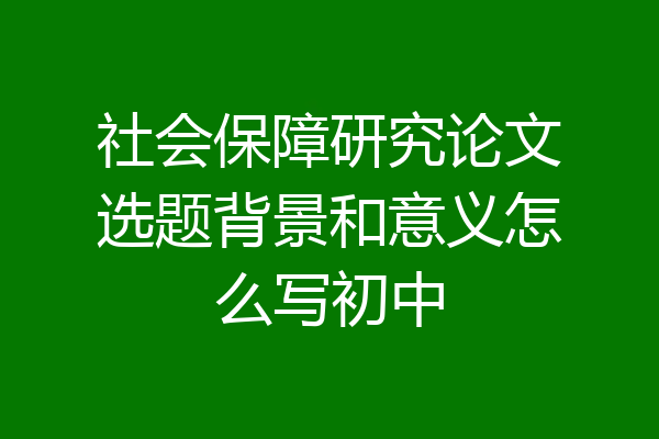社会保障研究论文选题背景和意义怎么写初中