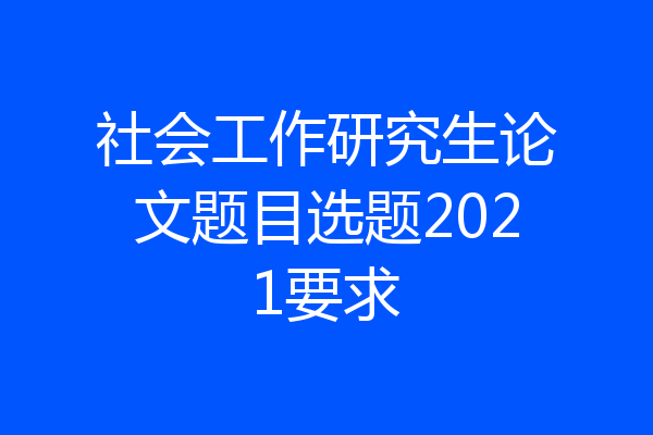 社会工作研究生论文题目选题2021要求