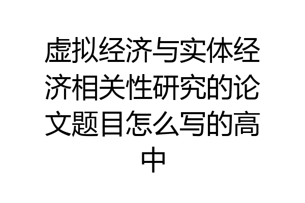 虚拟经济与实体经济相关性研究的论文题目怎么写的高中