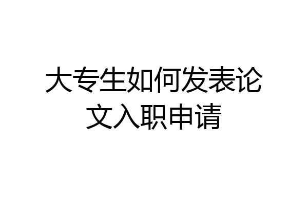 大专生如何发表论文入职申请