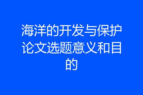 海洋的开发与保护论文选题意义和目的