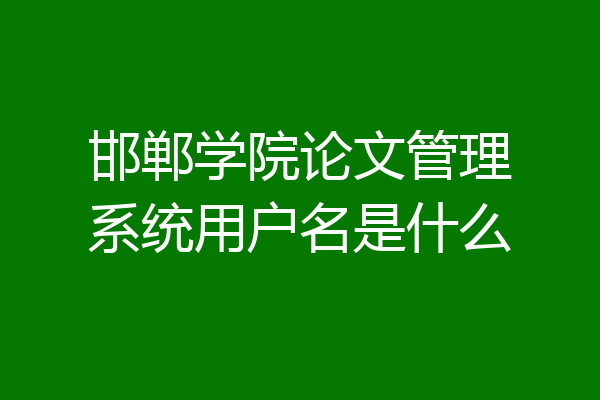 邯郸学院论文管理系统用户名是什么
