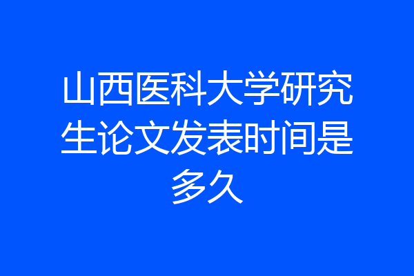 山西医科大学研究生论文发表时间是多久