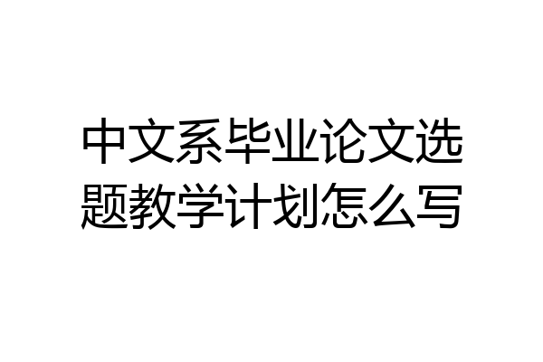 中文系毕业论文选题教学计划怎么写