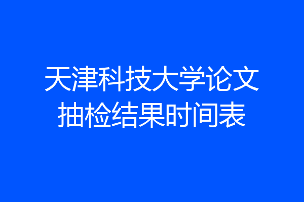 天津科技大学论文抽检结果时间表