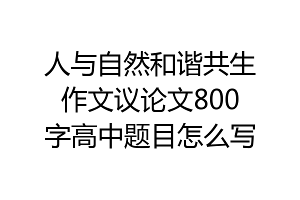 人与自然和谐共生作文议论文800字高中题目怎么写
