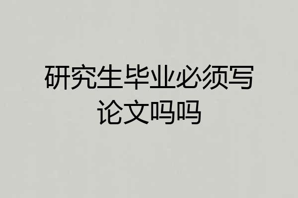 研究生毕业必须写论文吗吗