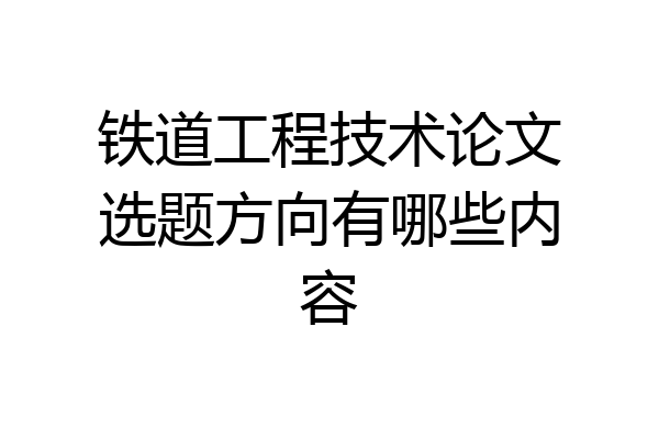 铁道工程技术论文选题方向有哪些内容