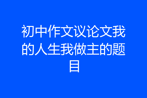 初中作文议论文我的人生我做主的题目