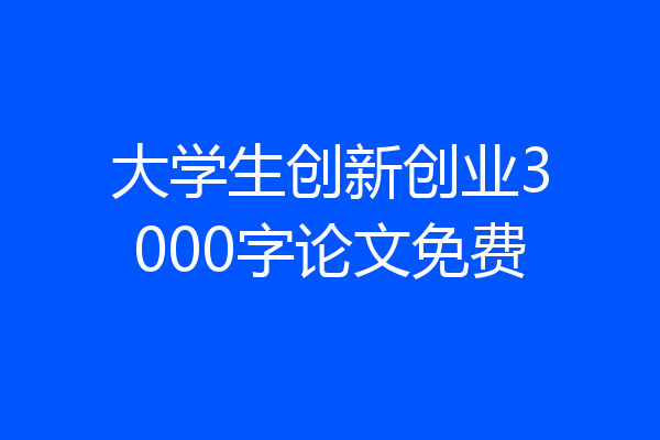 大学生创新创业3000字论文免费