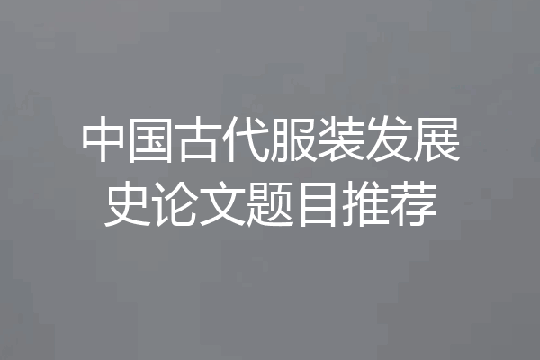 中国古代服装发展史论文题目推荐