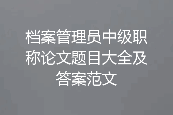 档案管理员中级职称论文题目大全及答案范文