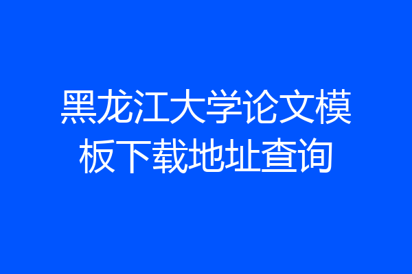 黑龙江大学论文模板下载地址查询