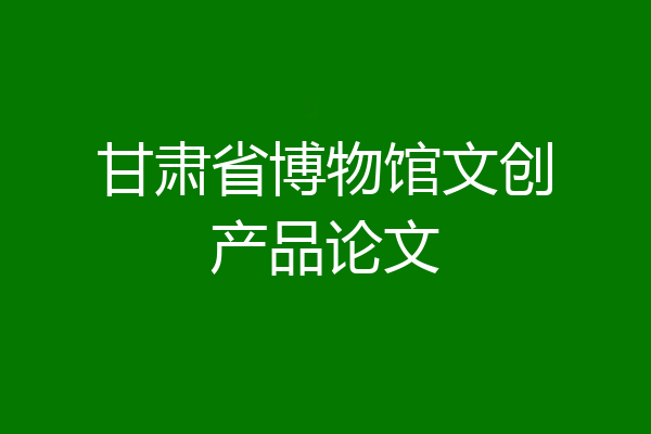 甘肃省博物馆文创产品论文