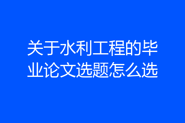 关于水利工程的毕业论文选题怎么选