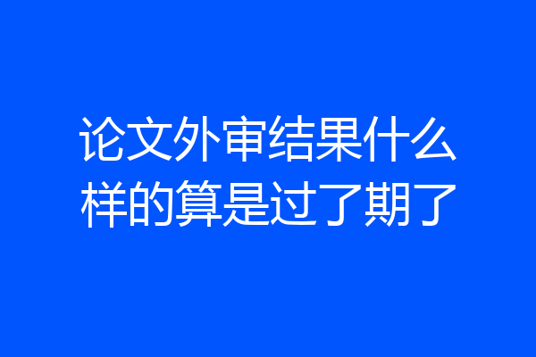 论文外审结果什么样的算是过了期了