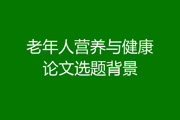老年人营养与健康论文选题背景