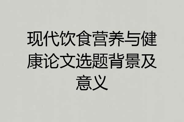 现代饮食营养与健康论文选题背景及意义
