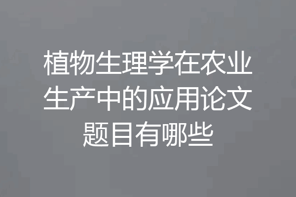 植物生理学在农业生产中的应用论文题目有哪些