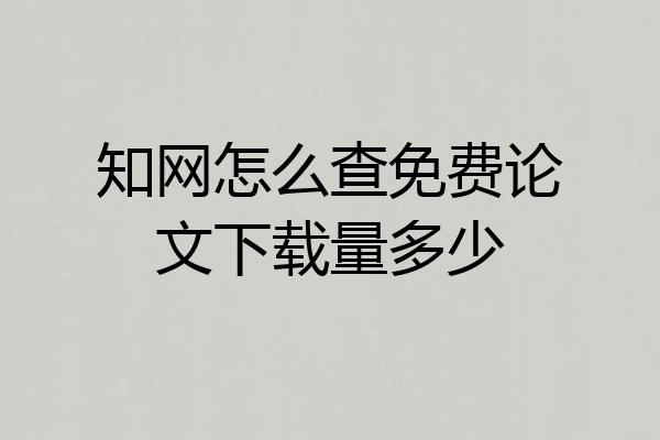 知网怎么查免费论文下载量多少