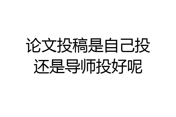 论文投稿是自己投还是导师投好呢