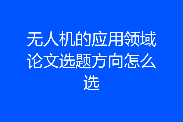 无人机的应用领域论文选题方向怎么选