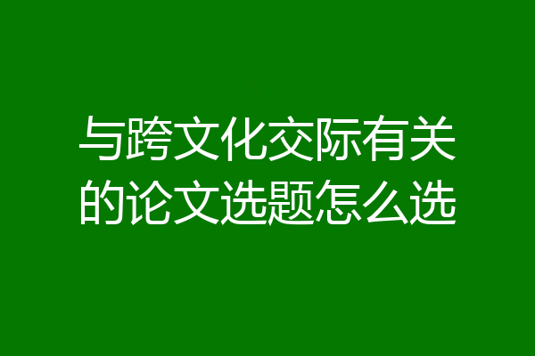 与跨文化交际有关的论文选题怎么选