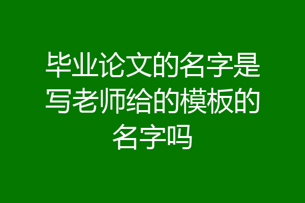 毕业论文的名字是写老师给的模板的名字吗
