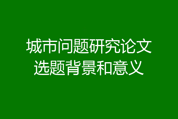 城市问题研究论文选题背景和意义