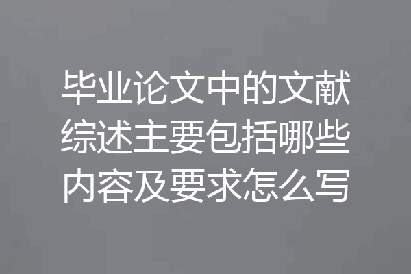 毕业论文中的文献综述主要包括哪些内容及要求怎么写
