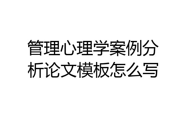 管理心理学案例分析论文模板怎么写