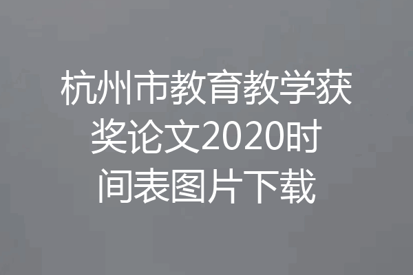杭州市教育教学获奖论文2020时间表图片下载