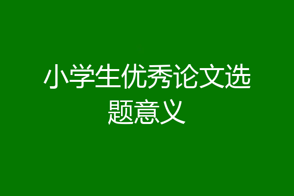 小学生优秀论文选题意义