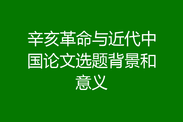 辛亥革命与近代中国论文选题背景和意义
